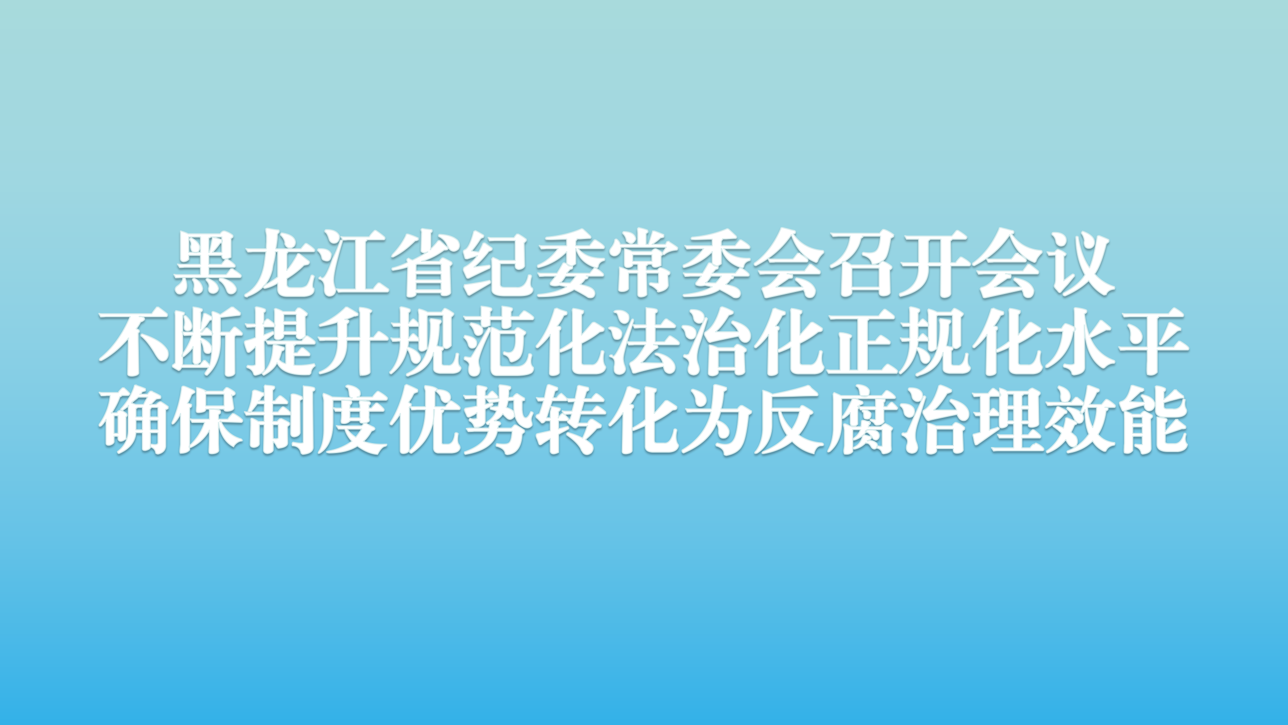 黑龙江省纪委常委会召开会议 不断提升规范化法治化正规化水平 确保制度优势转化为反腐治理效能