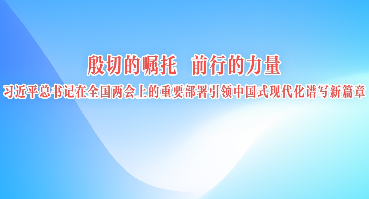 殷切的嘱托 前行的力量习近平总书记在全国两会上的重要部署引领中国式现代化谱写新篇章